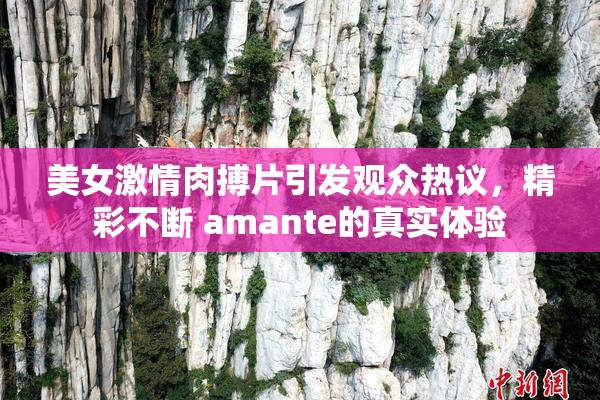 美女激情肉搏片引发观众热议，精彩不断 amante的真实体验