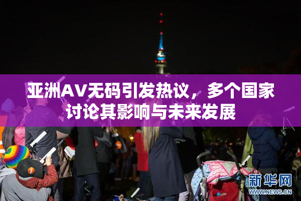 亚洲AV无码引发热议，多个国家讨论其影响与未来发展