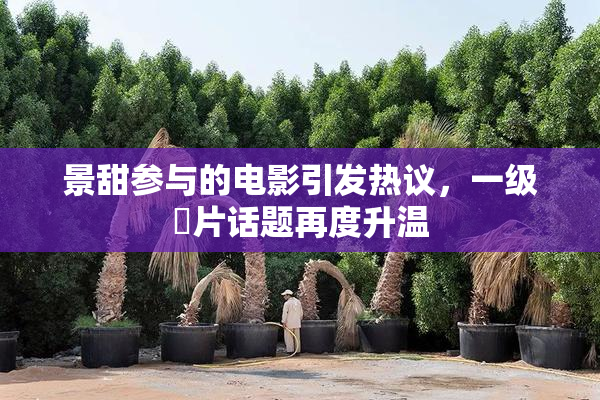 景甜参与的电影引发热议，一级婬片话题再度升温