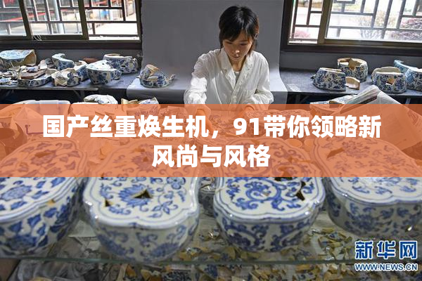 国产丝重焕生机，91带你领略新风尚与风格