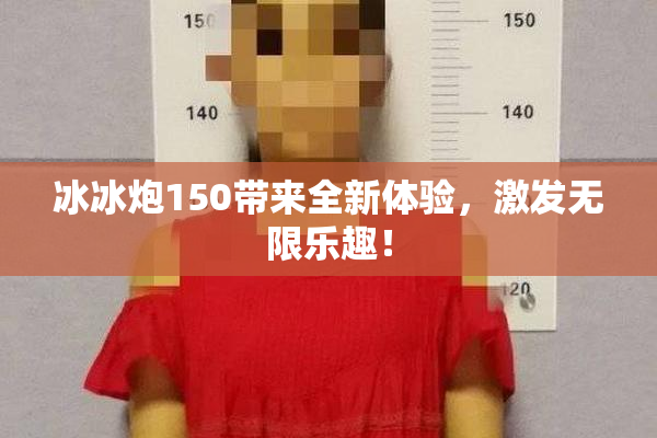 冰冰炮150带来全新体验，激发无限乐趣！