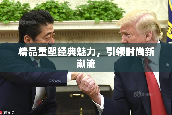 精品重塑经典魅力，引领时尚新潮流