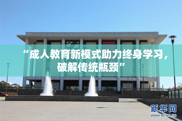 “成人教育新模式助力终身学习，破解传统瓶颈”