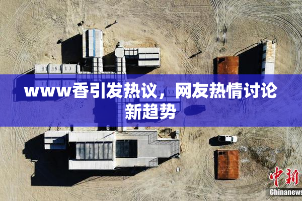 www香引发热议，网友热情讨论新趋势