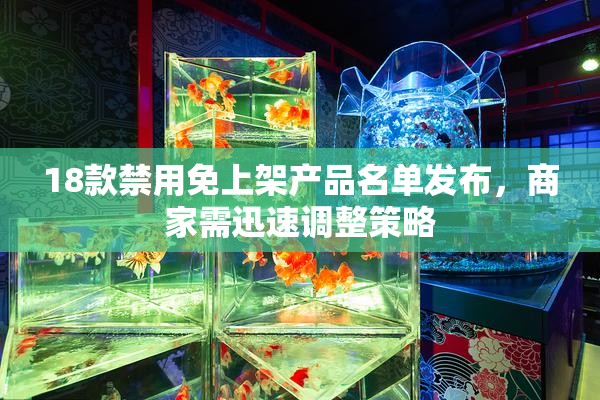 18款禁用免上架产品名单发布，商家需迅速调整策略