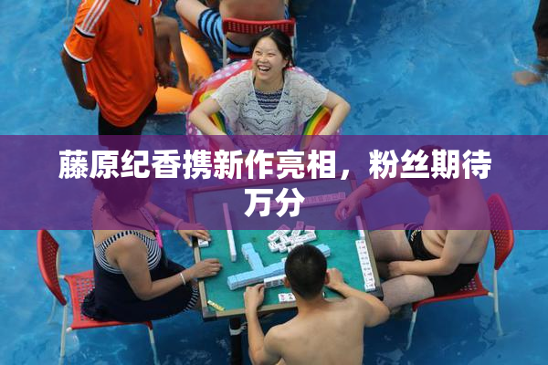 藤原纪香携新作亮相，粉丝期待万分