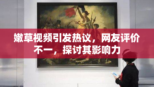嫩草视频引发热议，网友评价不一，探讨其影响力