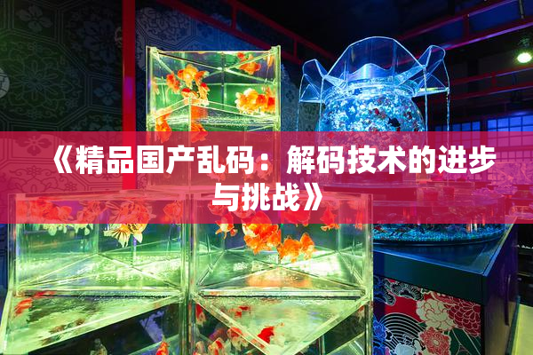 《精品国产乱码：解码技术的进步与挑战》