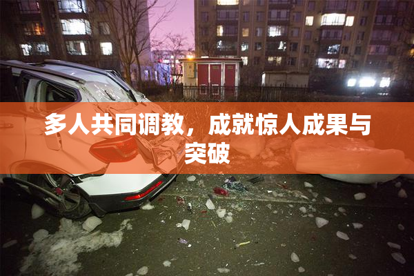 多人共同调教，成就惊人成果与突破