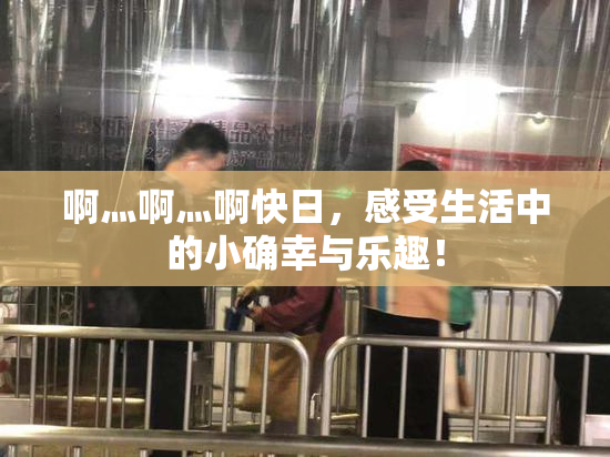啊灬啊灬啊快日，感受生活中的小确幸与乐趣！