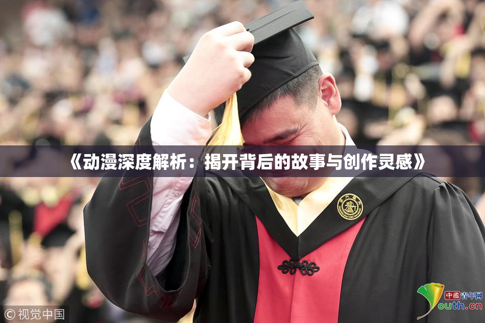 《动漫深度解析：揭开背后的故事与创作灵感》