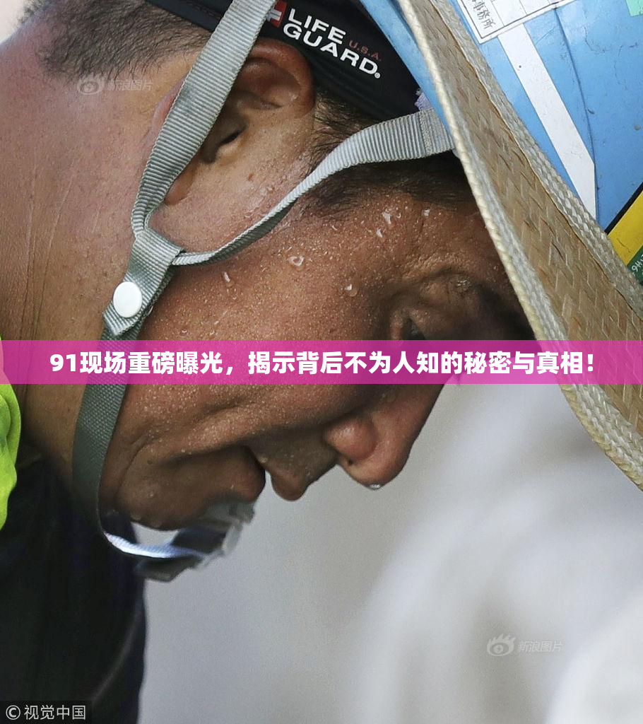 91现场重磅曝光，揭示背后不为人知的秘密与真相！