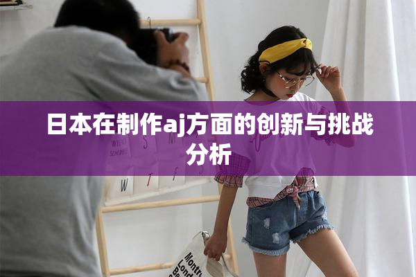 日本在制作aj方面的创新与挑战分析