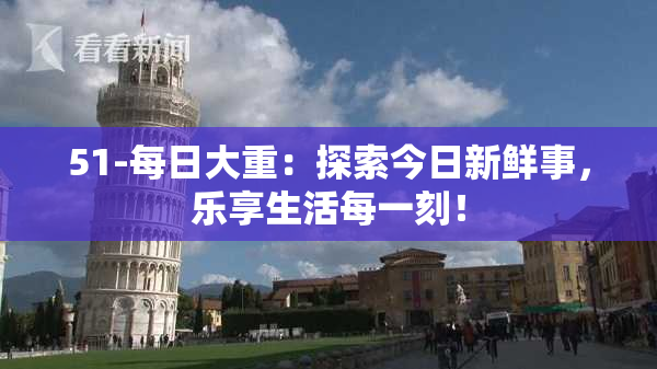 51-每日大重：探索今日新鲜事，乐享生活每一刻！
