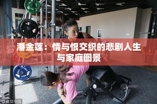潘金莲：情与恨交织的悲剧人生与家庭图景