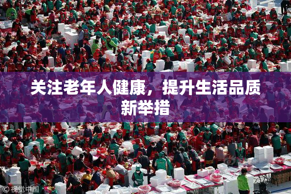 关注老年人健康，提升生活品质新举措