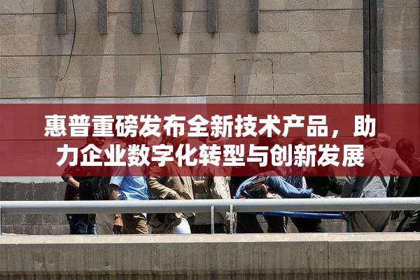 惠普重磅发布全新技术产品，助力企业数字化转型与创新发展