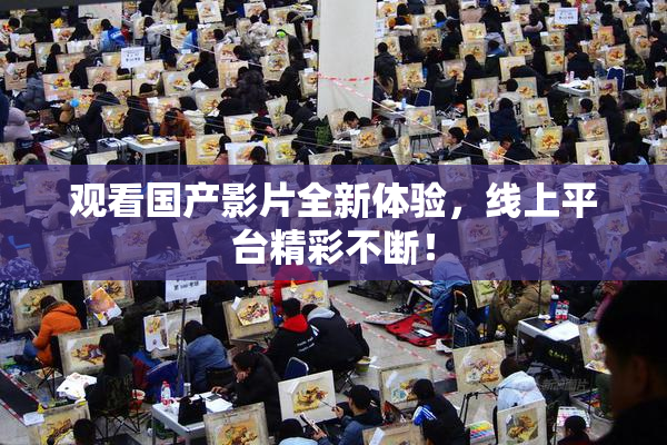 观看国产影片全新体验，线上平台精彩不断！