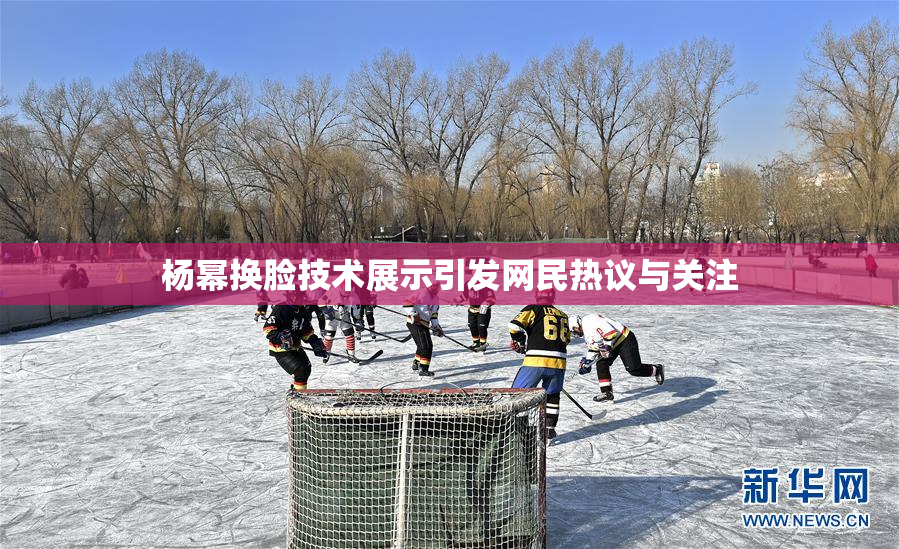 杨幂换脸技术展示引发网民热议与关注