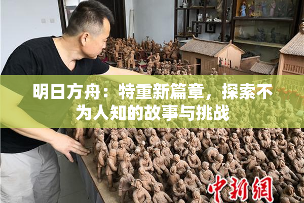 明日方舟：特重新篇章，探索不为人知的故事与挑战