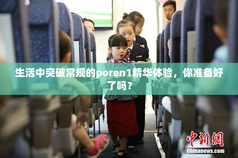 生活中突破常规的poren1精华体验，你准备好了吗？
