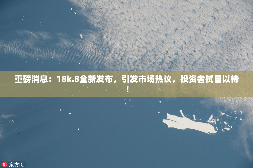重磅消息：18k.8全新发布，引发市场热议，投资者拭目以待！