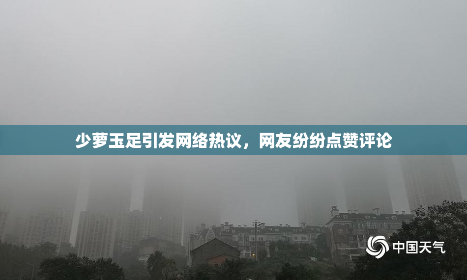 少萝玉足引发网络热议，网友纷纷点赞评论