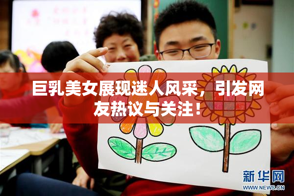 巨乳美女展现迷人风采，引发网友热议与关注！