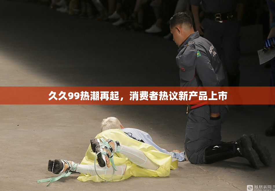 久久99热潮再起，消费者热议新产品上市