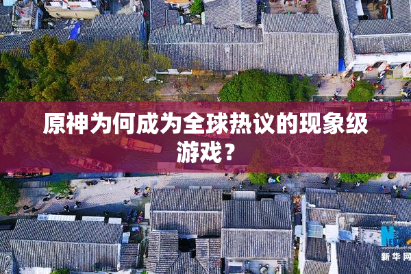 原神为何成为全球热议的现象级游戏？