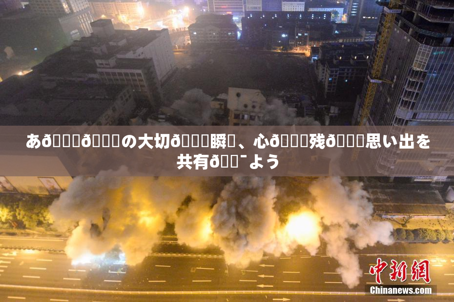 あ🍑👅の大切🍑瞬間、心🎆残🌃思い出を共有🔯よう