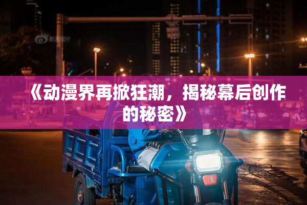 《动漫界再掀狂潮，揭秘幕后创作的秘密》