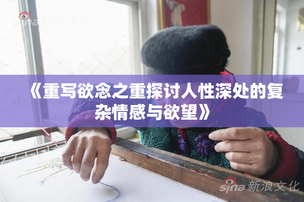 《重写欲念之重探讨人性深处的复杂情感与欲望》