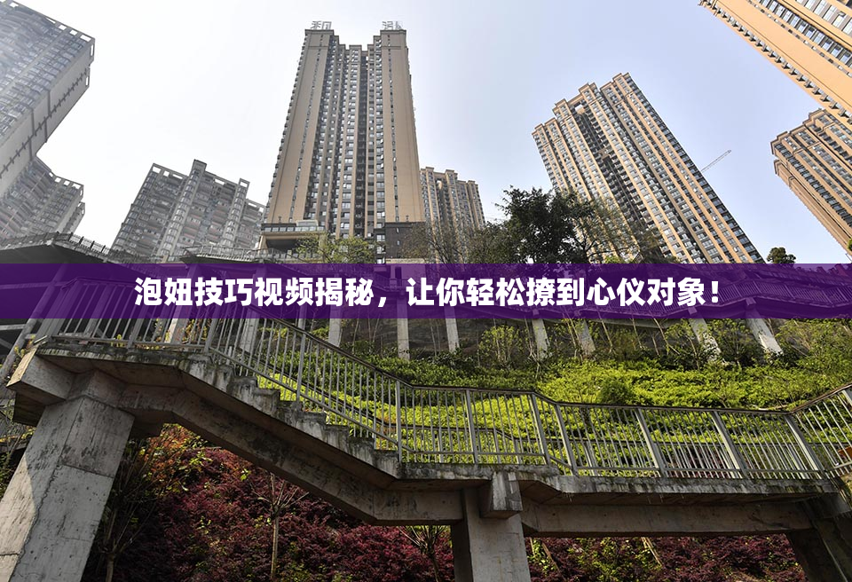 泡妞技巧视频揭秘，让你轻松撩到心仪对象！