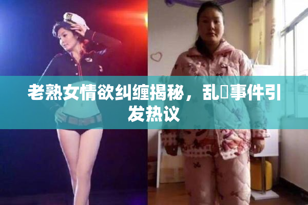老熟女情欲纠缠揭秘，乱婬事件引发热议
