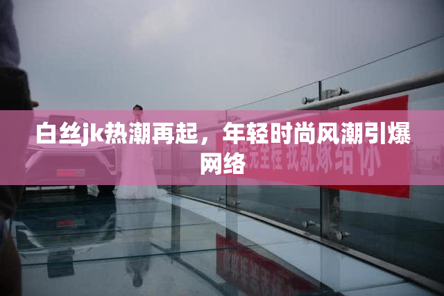 白丝jk热潮再起，年轻时尚风潮引爆网络