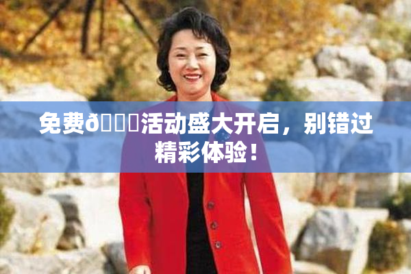 免费🔞活动盛大开启，别错过精彩体验！
