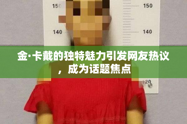 金·卡戴的独特魅力引发网友热议，成为话题焦点