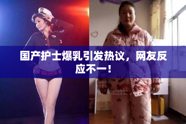 国产护士爆乳引发热议，网友反应不一！