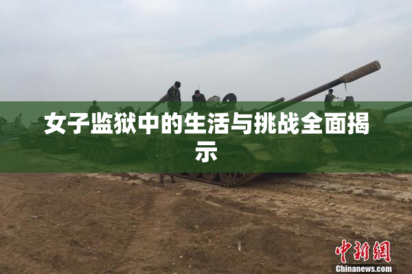 女子监狱中的生活与挑战全面揭示