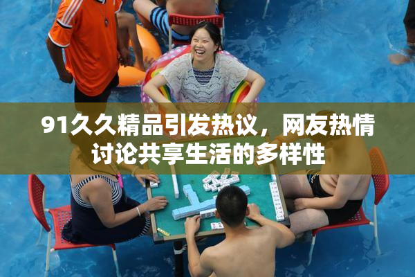 91久久精品引发热议，网友热情讨论共享生活的多样性