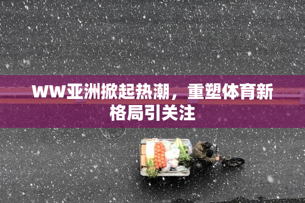 WW亚洲掀起热潮，重塑体育新格局引关注