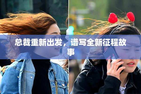 总裁重新出发，谱写全新征程故事