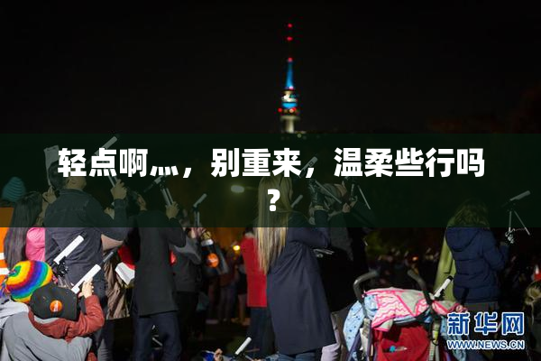 轻点啊灬，别重来，温柔些行吗？