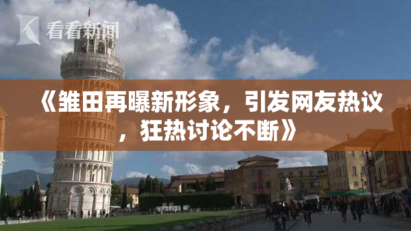 《雏田再曝新形象，引发网友热议，狂热讨论不断》