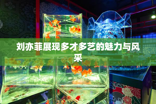 刘亦菲展现多才多艺的魅力与风采