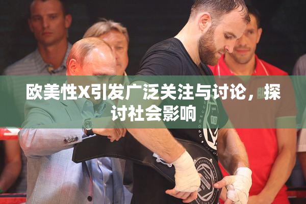 欧美性X引发广泛关注与讨论，探讨社会影响