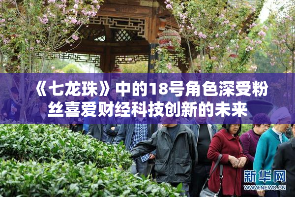 《七龙珠》中的18号角色深受粉丝喜爱财经科技创新的未来
