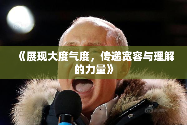 《展现大度气度，传递宽容与理解的力量》