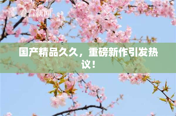 国产精品久久，重磅新作引发热议！